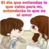 El día que entiendas lo
que vales para mí,
entenderás lo que es
el amor