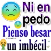 Ni en
pedo
Pienso besar
Viiskegre
un imbécil