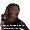 Me quieres ver la
cara de tonta?