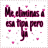 Me eliminas a
esa tipa pero
ya
I
I