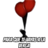 PARA QUE TE VAYAS ALA
VERGA