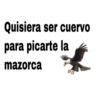 Quisiera ser cuervo
para picarte la
mazorca