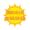 Quisiera ser el sol
todo el día
para darte