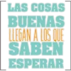 LAS COSAS
BUENAS
LLEGAN A LOS QUE
SABEN
ESPERAR