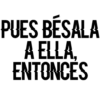 PUES BÉSALA
A ELLA.
ENTONCES