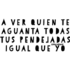 A VER QUIEN TE
AGUANTA TODAS
TUS PENDEJADAS
IGUAL QUE YO
