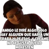 AMIGO LE DIRÉ ALGO, SÓLO HAY ALGUIEN QUE HARIA UN TRABAJO DE ESOS, Y CREAME NO LE GUSTA QUE LO MOLESTEN