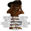 ESE ES EL PLAN QUE YO ESTABA TRAMANDO, AHORA NUESTRAS MENTES TRABAJAN COMO UNA SOLA