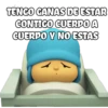 TENGO GANAS DE ESTAR
CONTICO CUERPO A
CUERPO Y NO ESTAS
