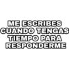 ME ESCRIBES
CUANDO TENGAS
TIEMPO PARA
RESPONDERME
