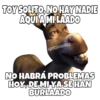 TOYSOLITO, NO HAYNADIE
AQUÍAMILAADO
esOYCHOOQOMILO
NO HABRÁ PROBLEMAS
HOY,DE MI YA SE HAN
BURLAADO