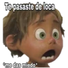 Te pasaste de loca
me das miedo