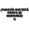 ¡TODAVÍA QUE ESTÁ
PRIETO SE
MAMONEA!