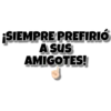 ¡SIEMPRE PREFIRIÓ
A SUS
AMIGOTES!