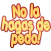 No la
hagas de
pedo!