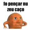 fo pençar nu zeu caco