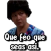 Que féo que
seas asi.