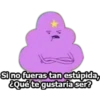 Sino fueras tan estúpida,
aqué te gustaria ser?