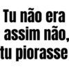Tu não era
assim não.
tu piorasse