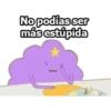 No podías ser
más estúpida