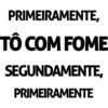 PRIMEIRAMENTE,
TÔ COM FOME
SEGUNDAMENTE,
PRIMEIRAMENTE