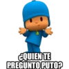 CQUIEN TE
PREGUNTO PUTO?