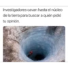 Investigadores cavan hasta el núcleo
de la tierra para buscar a quién pidió
tu opinión.
