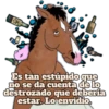Es tan estúpido que no se da cuenta de lo destrozado que debería estar. Lo envidio.