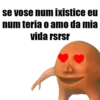 se vose num ixistice eu
num teria o amo da mia
vida rsrsr