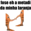 fose eh a
metadi
da minha laranja