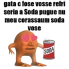 gata c fose vosse refri
seria a Soda pugue nu
meu corassaum soda
Vose
SODA