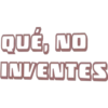 QUÉ, NO
INVENTES