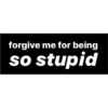 forgive me for being so stupid