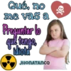 Qué, no me vas a Preguntar lo que tengo idiota JHONATANCO