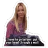 I have to go before i put
your head through a wall