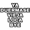 YA
DUERMASE
VIEJA
LOCA
BYE