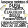 Aunque ya cambiaste el
CHUPON
por la CERVEZA
El JUGUETE por el
CELULAR.
Y antes te VESTÍAN
y ahora te DESVISTEN..
FELIZ DIA DEL NIÑO