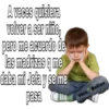 A veces quisiera
volver a ser nifio,
pero me acuerdo de
las madrizas q me
daba mi Jeta y se me
pasa
Vero Bellies