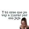 Y tú cree que yo
voy a llorar por
eso jaja