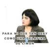 PARA MI SOS TAN SEXY
COMO UNA GELATINA
DE LIMON