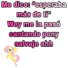 Me dice: "esperaba
más de ti"
Wey me la pasó
cantando pony
salvaje ahh