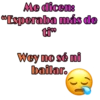 Me dicen:
Esperaba más de
ti⁹⁹
Wey no sé ni
bailar.