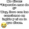 Me dicen:
"Esperaba mas de
ti™
Wey, lloro con las
canciones en
inglés y ni se lo
que dicen.