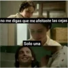 no me digas que me afeitaste las cejas
Solo una