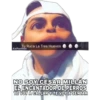 Tu Ruca La Tres Huevos
AxPerHdz
NO SOY CÉSAR MILLÁN
EL ENCANTADOR DE PERROS
TE VOY A CALLAR Y TE VOY A SENTAR