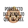 POBRECITO
DEL BENDEJO
QUE TE CREE