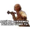 AQUÍ NO QUEREMOS
PATANES COMO TÚ