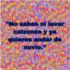 "No sabes ni lavar
calzones y ya
quieres andar de
novio."