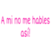 A mi no me hables
así!