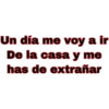 Un día me voy a ir
De la casa y me
has de extrañar